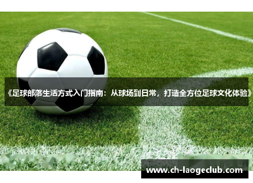 《足球部落生活方式入门指南：从球场到日常，打造全方位足球文化体验》