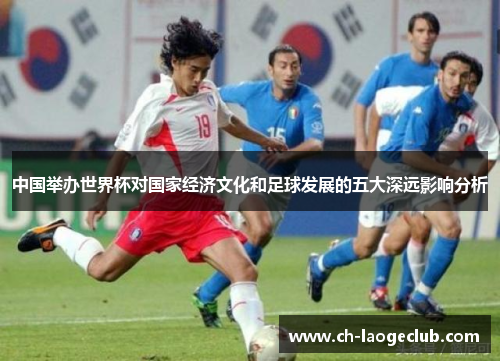 中国举办世界杯对国家经济文化和足球发展的五大深远影响分析