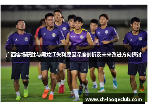广西客场获胜与黑龙江失利原因深度剖析及未来改进方向探讨 广西客场获胜与黑龙江失利原因深度剖析及未来改进方向探讨