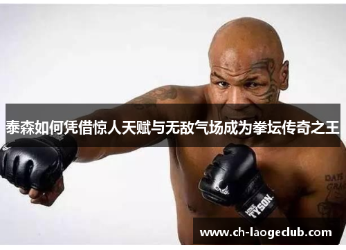 泰森如何凭借惊人天赋与无敌气场成为拳坛传奇之王 泰森如何凭借惊人天赋与无敌气场成为拳坛传奇之王