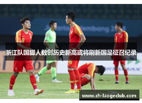 浙江队国脚人数创历史新高或将刷新国足征召纪录 浙江队国脚人数创历史新高或将刷新国足征召纪录