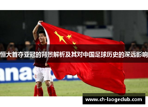 恒大首夺亚冠的背景解析及其对中国足球历史的深远影响