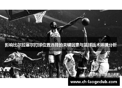 影响比尔拉塞尔打球位置选择的关键因素与篮球战术环境分析 影响比尔拉塞尔打球位置选择的关键因素与篮球战术环境分析