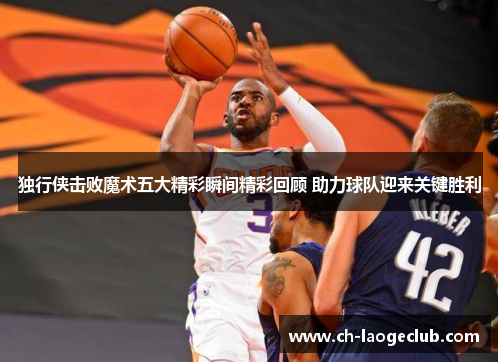 独行侠击败魔术五大精彩瞬间精彩回顾 助力球队迎来关键胜利
