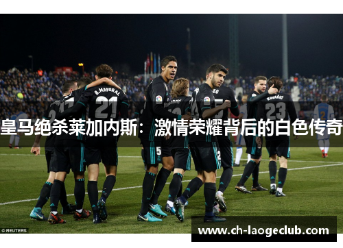 皇马绝杀莱加内斯：激情荣耀背后的白色传奇