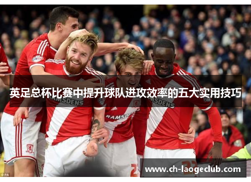 英足总杯比赛中提升球队进攻效率的五大实用技巧