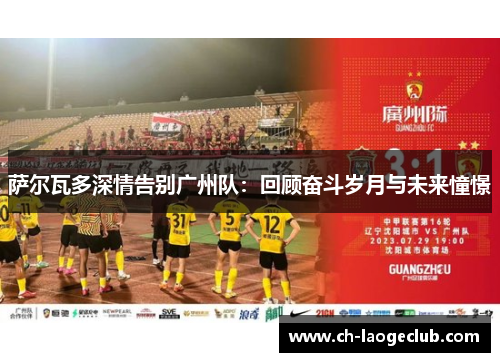 萨尔瓦多深情告别广州队：回顾奋斗岁月与未来憧憬