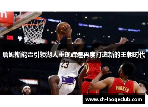 詹姆斯能否引领湖人重现辉煌再度打造新的王朝时代 詹姆斯能否引领湖人重现辉煌再度打造新的王朝时代