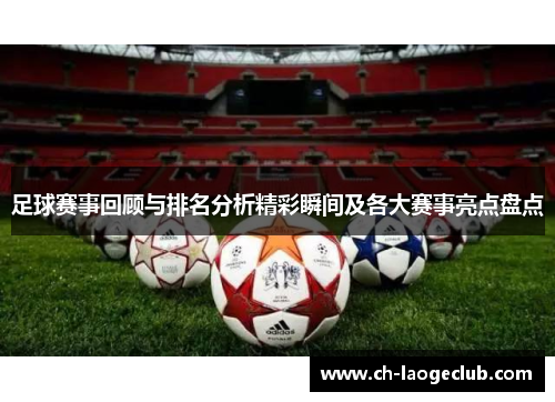 足球赛事回顾与排名分析精彩瞬间及各大赛事亮点盘点 足球赛事回顾与排名分析精彩瞬间及各大赛事亮点盘点