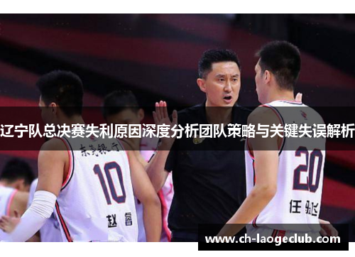 辽宁队总决赛失利原因深度分析团队策略与关键失误解析