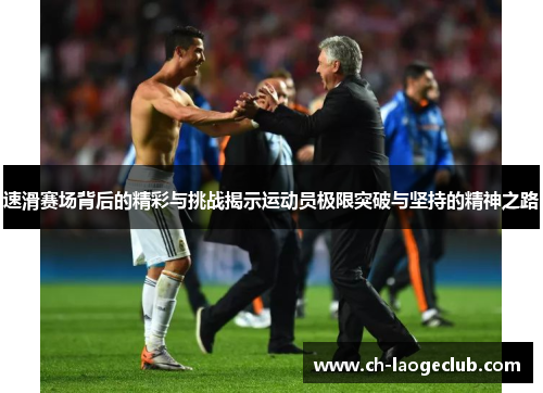 速滑赛场背后的精彩与挑战揭示运动员极限突破与坚持的精神之路