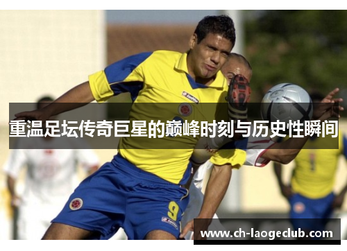 重温足坛传奇巨星的巅峰时刻与历史性瞬间