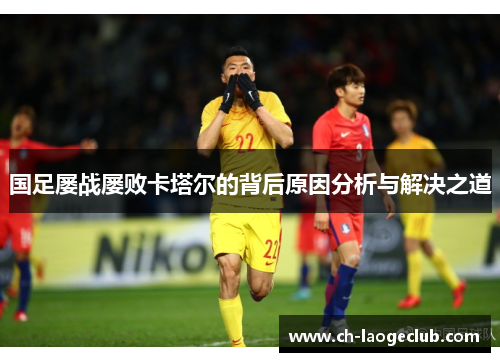 国足屡战屡败卡塔尔的背后原因分析与解决之道