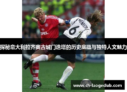 探秘意大利拉齐奥古城门迭塔的历史底蕴与独特人文魅力