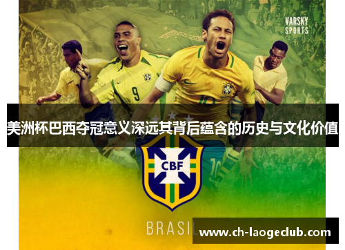 美洲杯巴西夺冠意义深远其背后蕴含的历史与文化价值 美洲杯巴西夺冠意义深远其背后蕴含的历史与文化价值