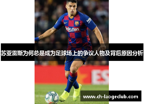 苏亚雷斯为何总是成为足球场上的争议人物及背后原因分析 苏亚雷斯为何总是成为足球场上的争议人物及背后原因分析
