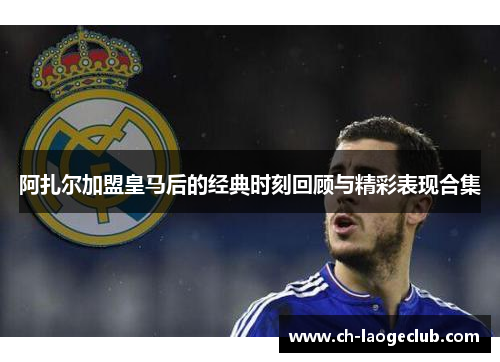 阿扎尔加盟皇马后的经典时刻回顾与精彩表现合集 阿扎尔加盟皇马后的经典时刻回顾与精彩表现合集