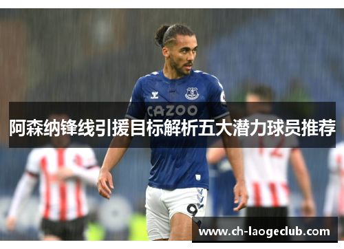 阿森纳锋线引援目标解析五大潜力球员推荐