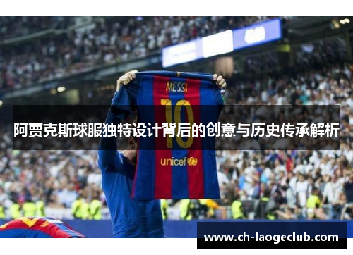 阿贾克斯球服独特设计背后的创意与历史传承解析 阿贾克斯球服独特设计背后的创意与历史传承解析