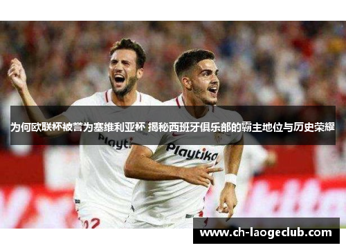 为何欧联杯被誉为塞维利亚杯 揭秘西班牙俱乐部的霸主地位与历史荣耀 为何欧联杯被誉为塞维利亚杯 揭秘西班牙俱乐部的霸主地位与历史荣耀