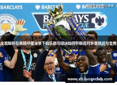全面解析在英超停摆背景下俱乐部与球迷如何积极应对多重挑战与变局 全面解析在英超停摆背景下俱乐部与球迷如何积极应对多重挑战与变局