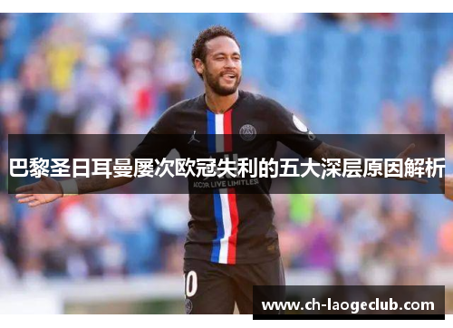 巴黎圣日耳曼屡次欧冠失利的五大深层原因解析