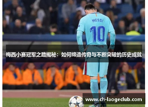 梅西小赛冠军之路揭秘:如何缔造传奇与不断突破的历史成就 梅西小赛冠军之路揭秘:如何缔造传奇与不断突破的历史成就