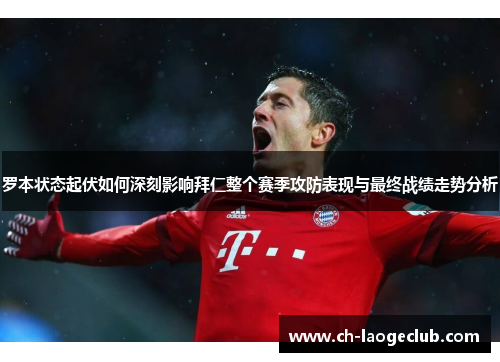 罗本状态起伏如何深刻影响拜仁整个赛季攻防表现与最终战绩走势分析 罗本状态起伏如何深刻影响拜仁整个赛季攻防表现与最终战绩走势分析