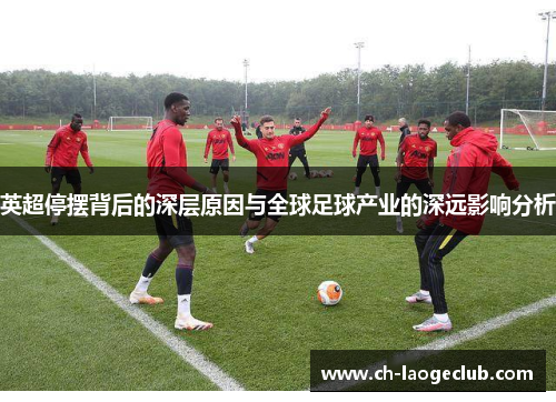 英超停摆背后的深层原因与全球足球产业的深远影响分析 英超停摆背后的深层原因与全球足球产业的深远影响分析