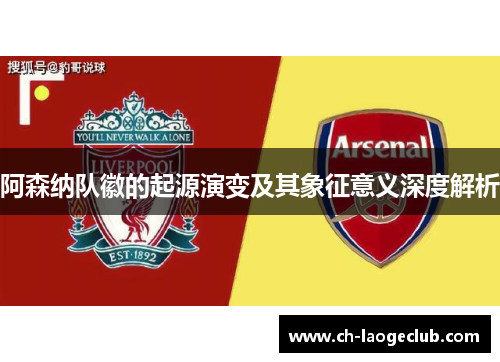 阿森纳队徽的起源演变及其象征意义深度解析 阿森纳队徽的起源演变及其象征意义深度解析