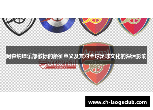 阿森纳俱乐部徽标的象征意义及其对全球足球文化的深远影响 阿森纳俱乐部徽标的象征意义及其对全球足球文化的深远影响