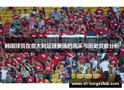 韩国球员在意大利足球赛场的风采与历史贡献分析 韩国球员在意大利足球赛场的风采与历史贡献分析