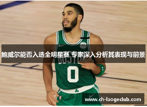 鲍威尔能否入选全明星赛 专家深入分析其表现与前景 鲍威尔能否入选全明星赛 专家深入分析其表现与前景