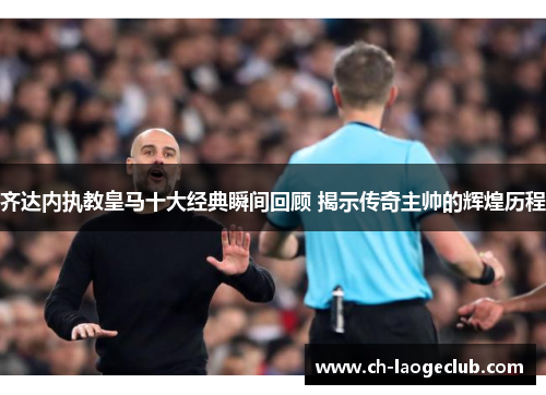 齐达内执教皇马十大经典瞬间回顾 揭示传奇主帅的辉煌历程