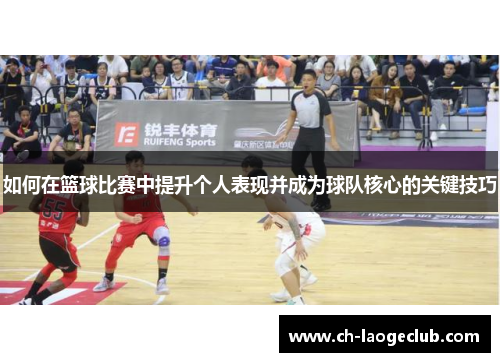 如何在篮球比赛中提升个人表现并成为球队核心的关键技巧 如何在篮球比赛中提升个人表现并成为球队核心的关键技巧