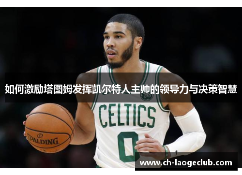 如何激励塔图姆发挥凯尔特人主帅的领导力与决策智慧 如何激励塔图姆发挥凯尔特人主帅的领导力与决策智慧