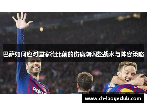 巴萨如何应对国家德比前的伤病潮调整战术与阵容策略
