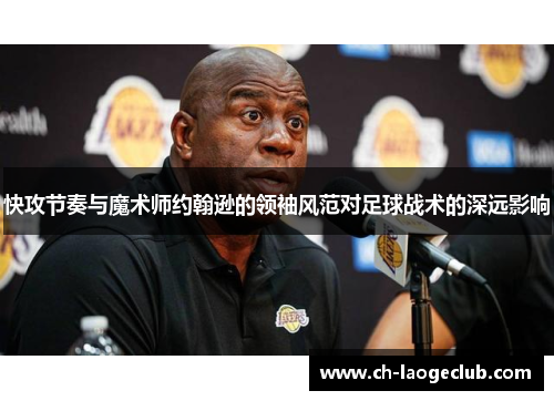 快攻节奏与魔术师约翰逊的领袖风范对足球战术的深远影响 快攻节奏与魔术师约翰逊的领袖风范对足球战术的深远影响
