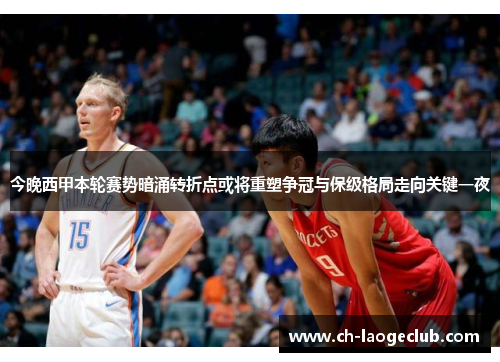 今晚西甲本轮赛势暗涌转折点或将重塑争冠与保级格局走向关键一夜