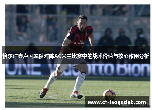 恰尔汗奥卢国家队对阵AC米兰比赛中的战术价值与核心作用分析 恰尔汗奥卢国家队对阵AC米兰比赛中的战术价值与核心作用分析