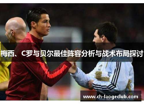 梅西、C罗与贝尔最佳阵容分析与战术布局探讨 梅西、C罗与贝尔最佳阵容分析与战术布局探讨