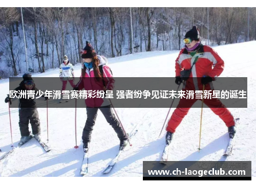 欧洲青少年滑雪赛精彩纷呈 强者纷争见证未来滑雪新星的诞生