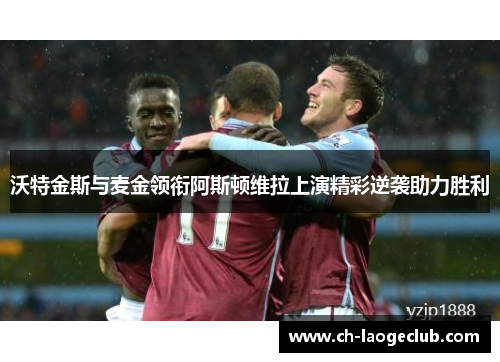 沃特金斯与麦金领衔阿斯顿维拉上演精彩逆袭助力胜利