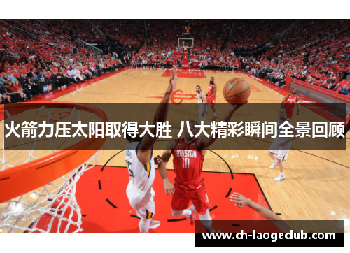 火箭力压太阳取得大胜 八大精彩瞬间全景回顾