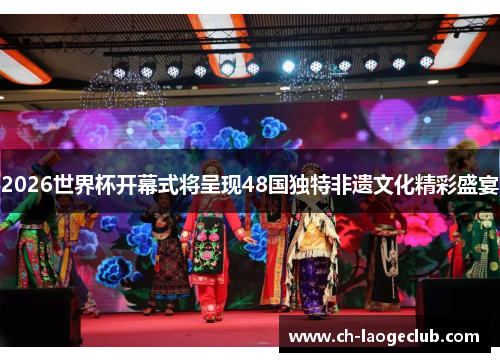 2026世界杯开幕式将呈现48国独特非遗文化精彩盛宴