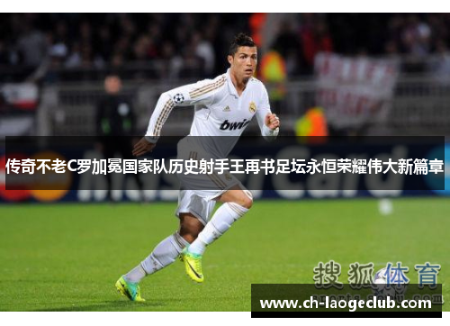 传奇不老C罗加冕国家队历史射手王再书足坛永恒荣耀伟大新篇章