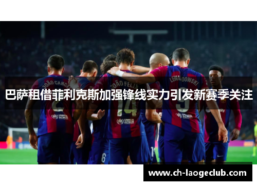 巴萨租借菲利克斯加强锋线实力引发新赛季关注 巴萨租借菲利克斯加强锋线实力引发新赛季关注