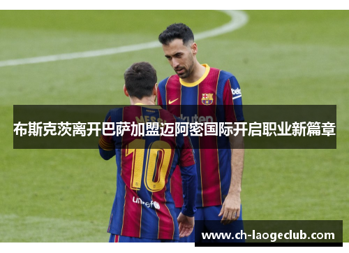 布斯克茨离开巴萨加盟迈阿密国际开启职业新篇章 布斯克茨离开巴萨加盟迈阿密国际开启职业新篇章