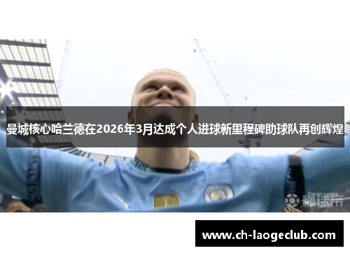 曼城核心哈兰德在2026年3月达成个人进球新里程碑助球队再创辉煌