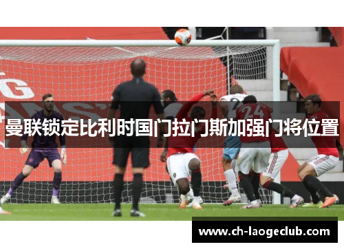 曼联锁定比利时国门拉门斯加强门将位置 曼联锁定比利时国门拉门斯加强门将位置